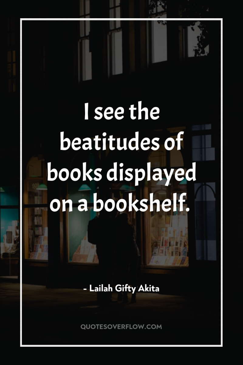 I see the beatitudes of books displayed on a bookshelf. 