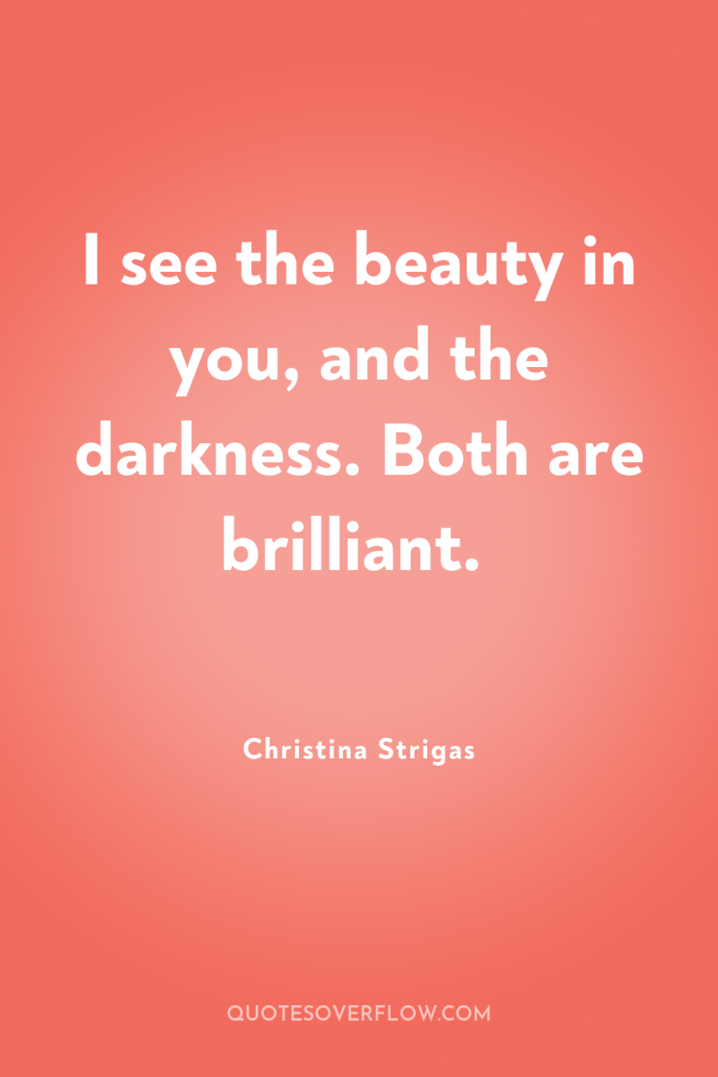 I see the beauty in you, and the darkness. Both...
