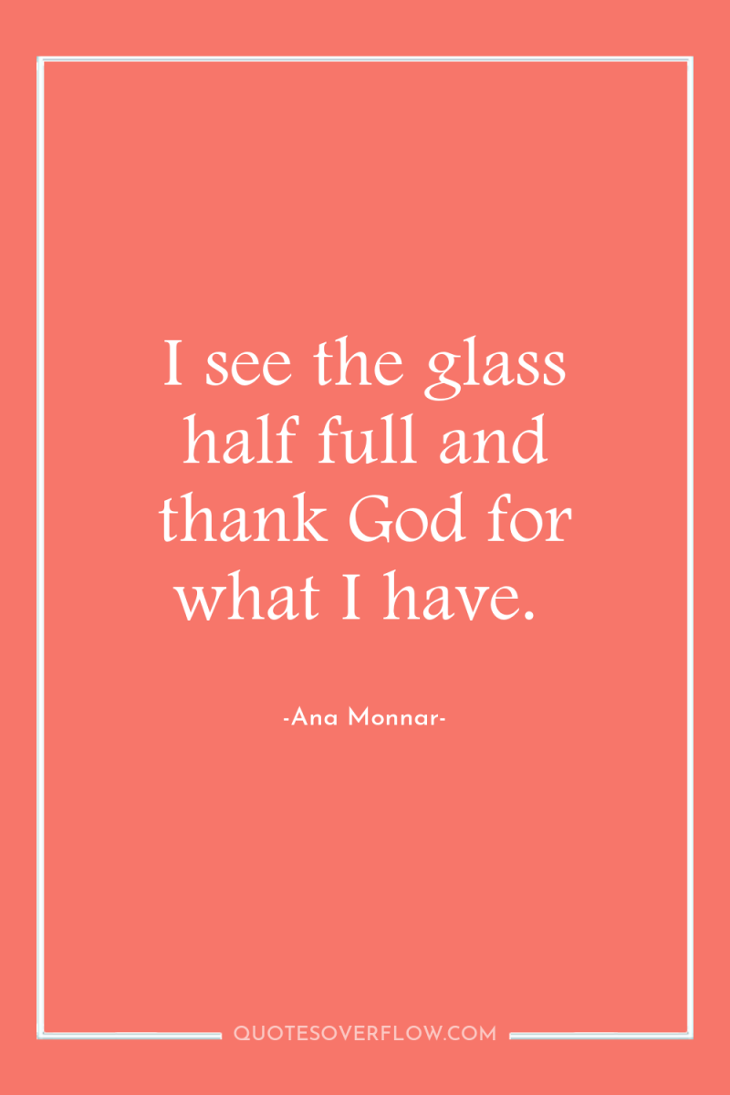 I see the glass half full and thank God for...