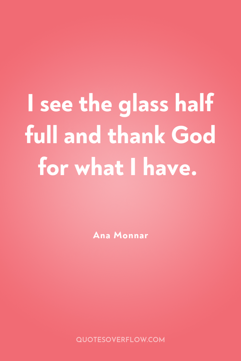 I see the glass half full and thank God for...