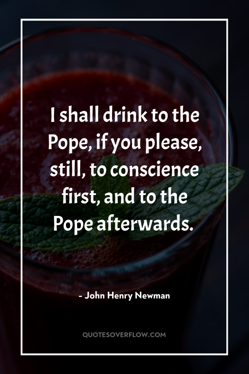 I shall drink to the Pope, if you please, still,...