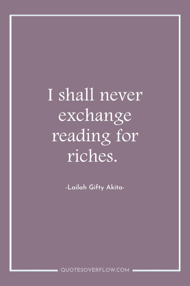 I shall never exchange reading for riches. 