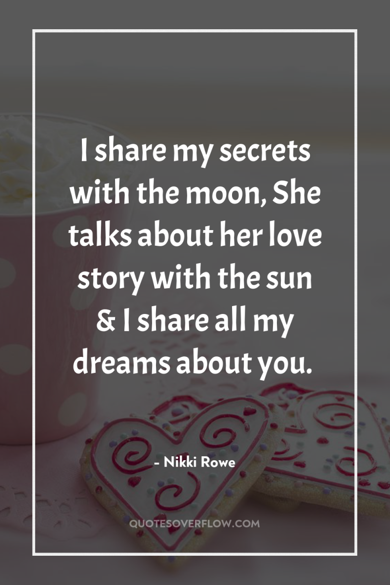 I share my secrets with the moon, She talks about...