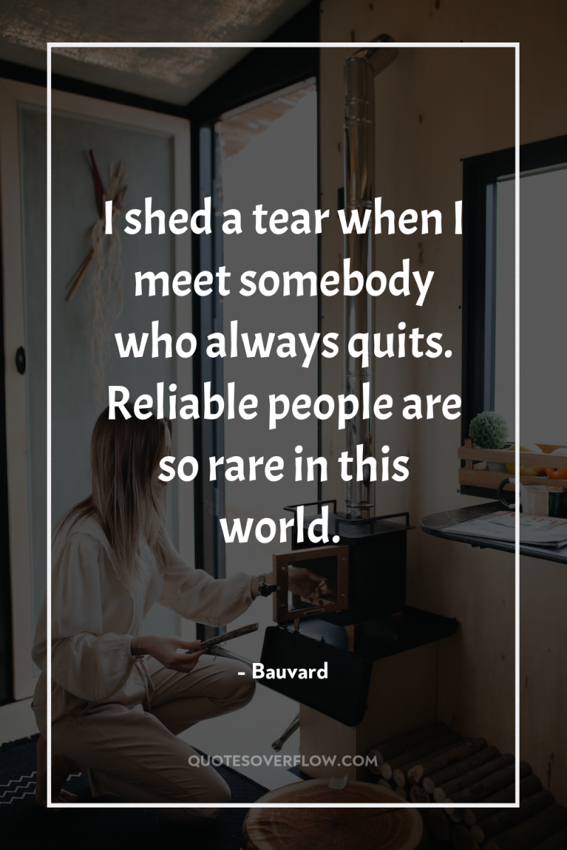 I shed a tear when I meet somebody who always...