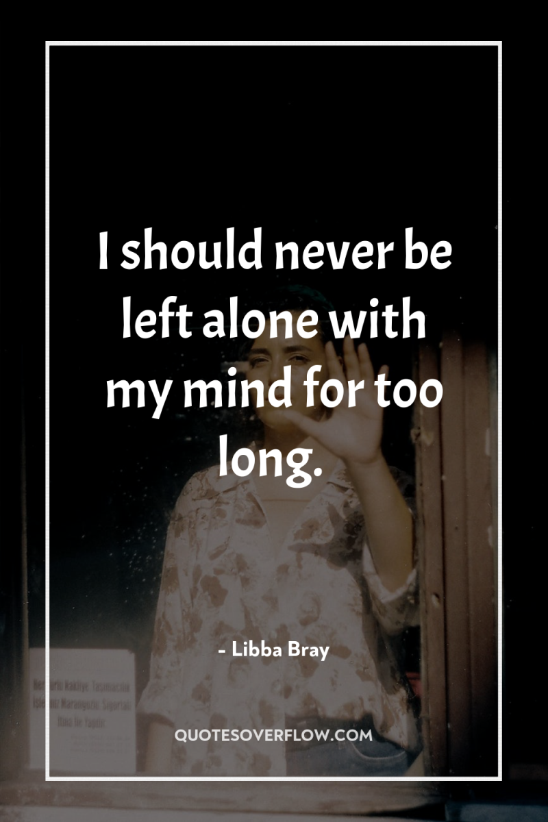 I should never be left alone with my mind for...