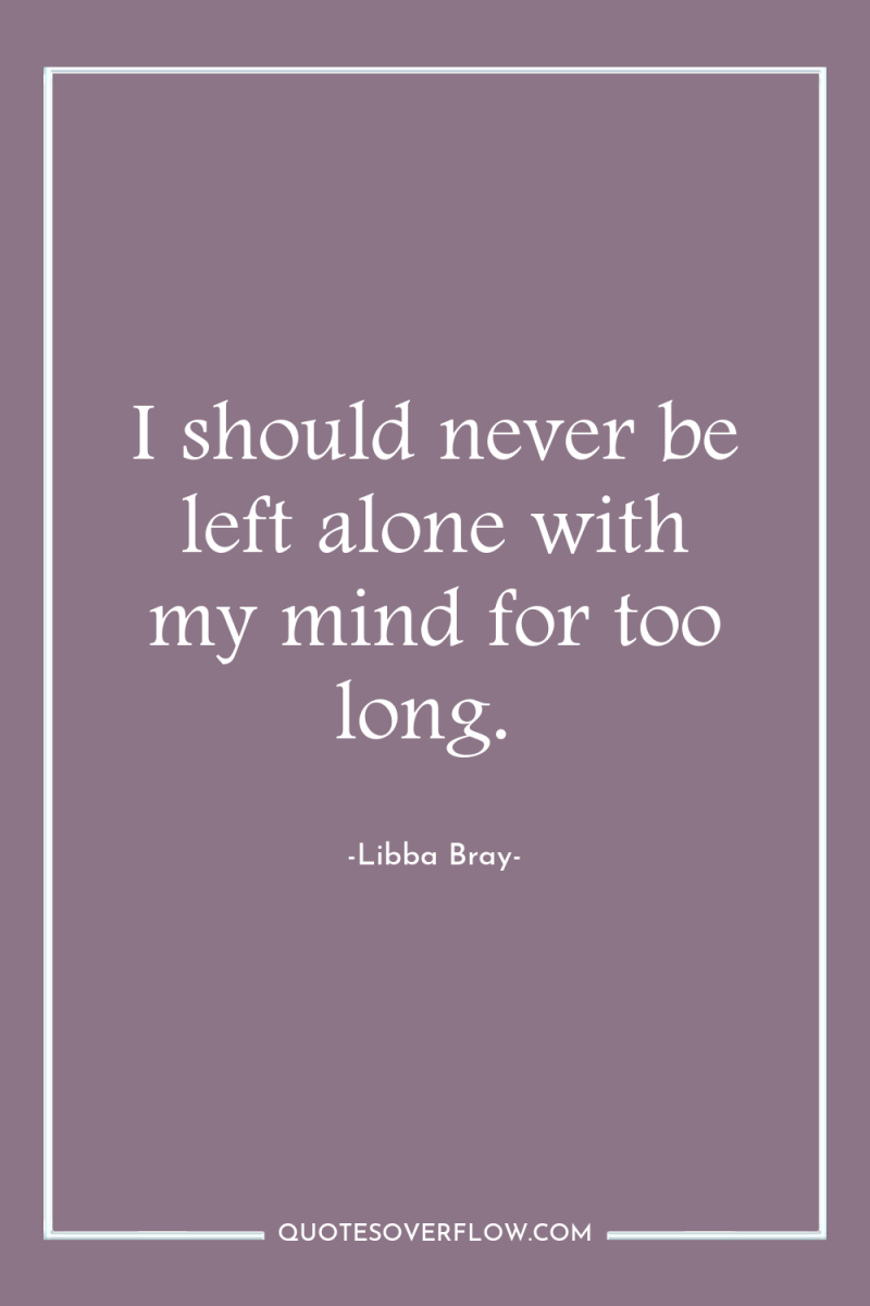 I should never be left alone with my mind for...