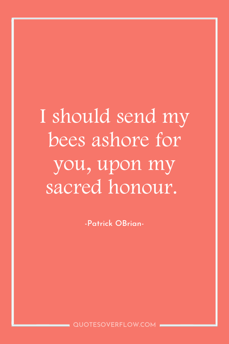 I should send my bees ashore for you, upon my...