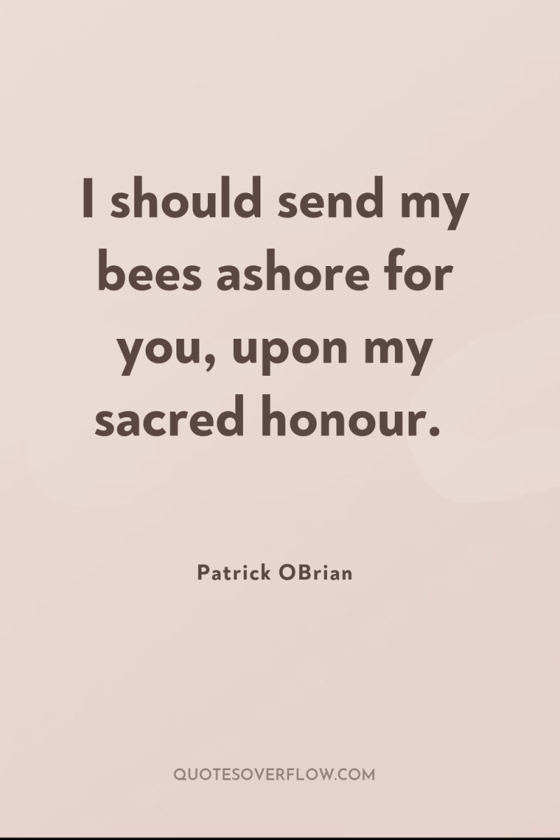 I should send my bees ashore for you, upon my...