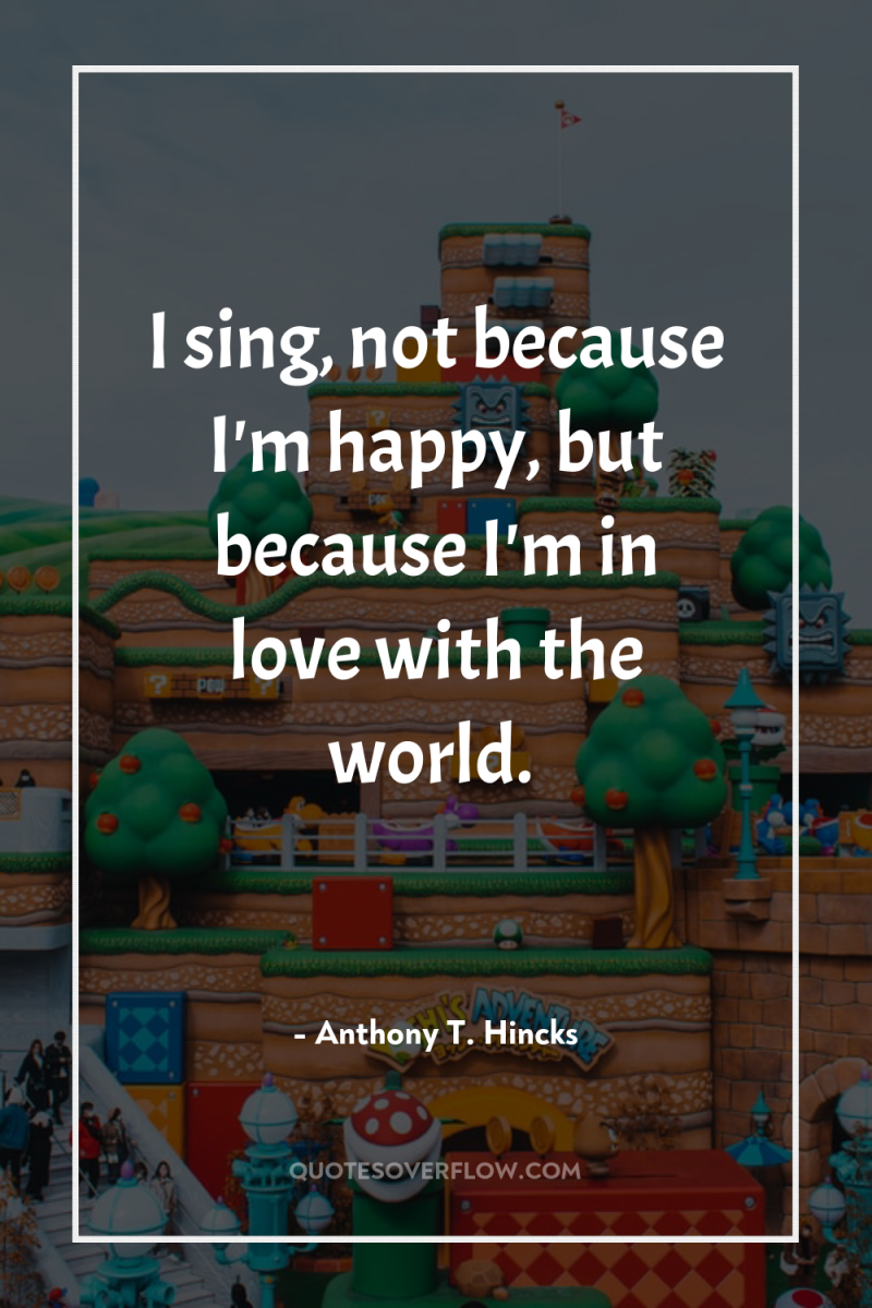 I sing, not because I'm happy, but because I'm in...