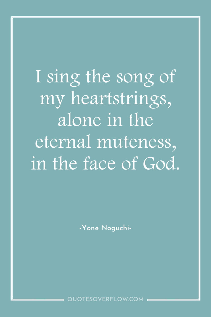 I sing the song of my heartstrings, alone in the...