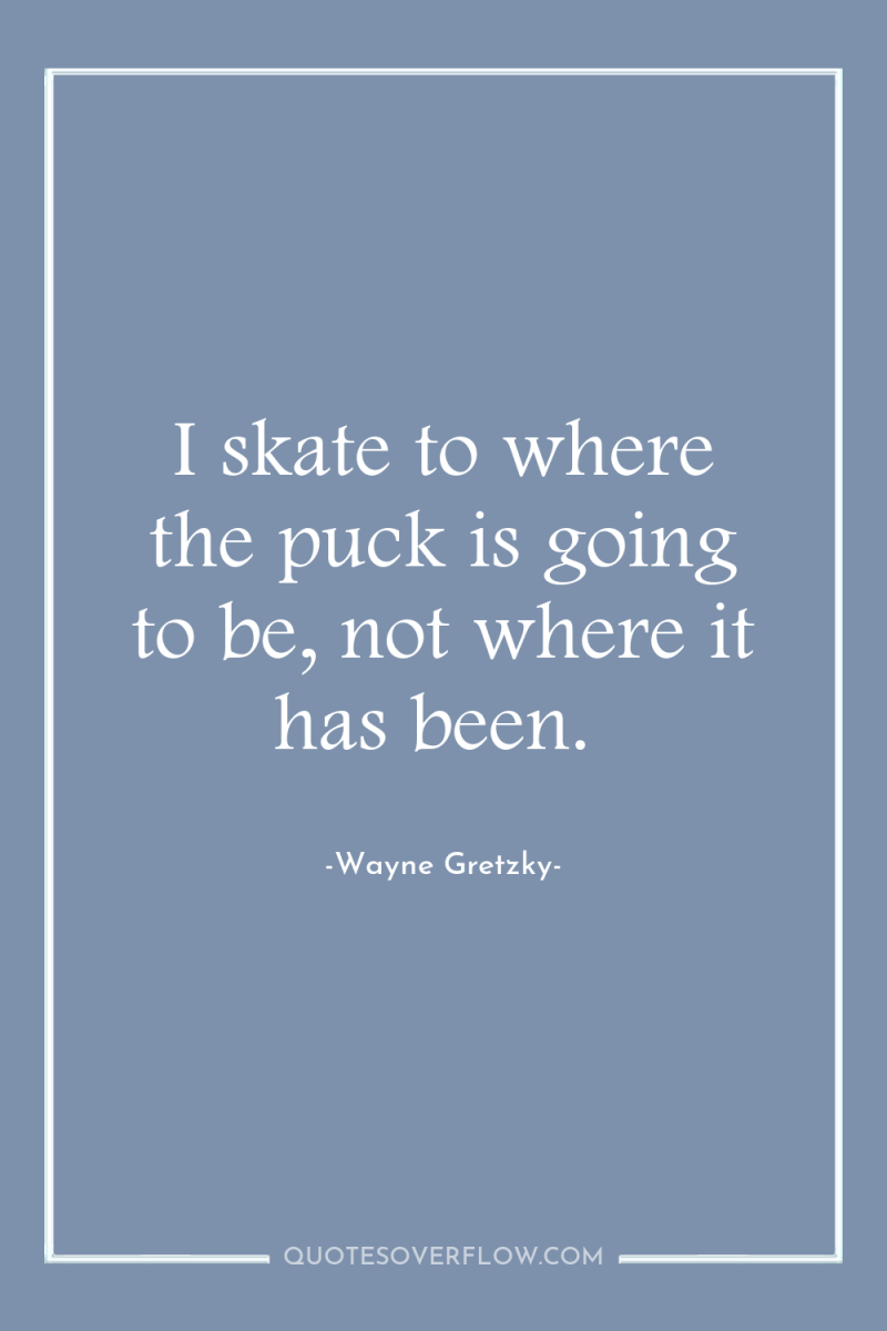 I skate to where the puck is going to be,...