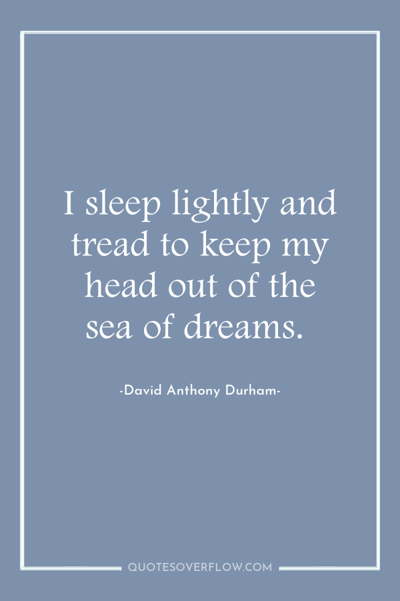 I sleep lightly and tread to keep my head out...