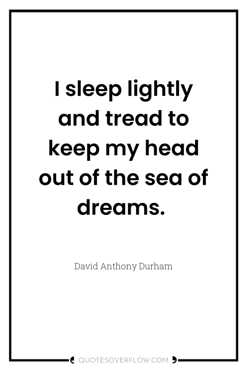 I sleep lightly and tread to keep my head out...