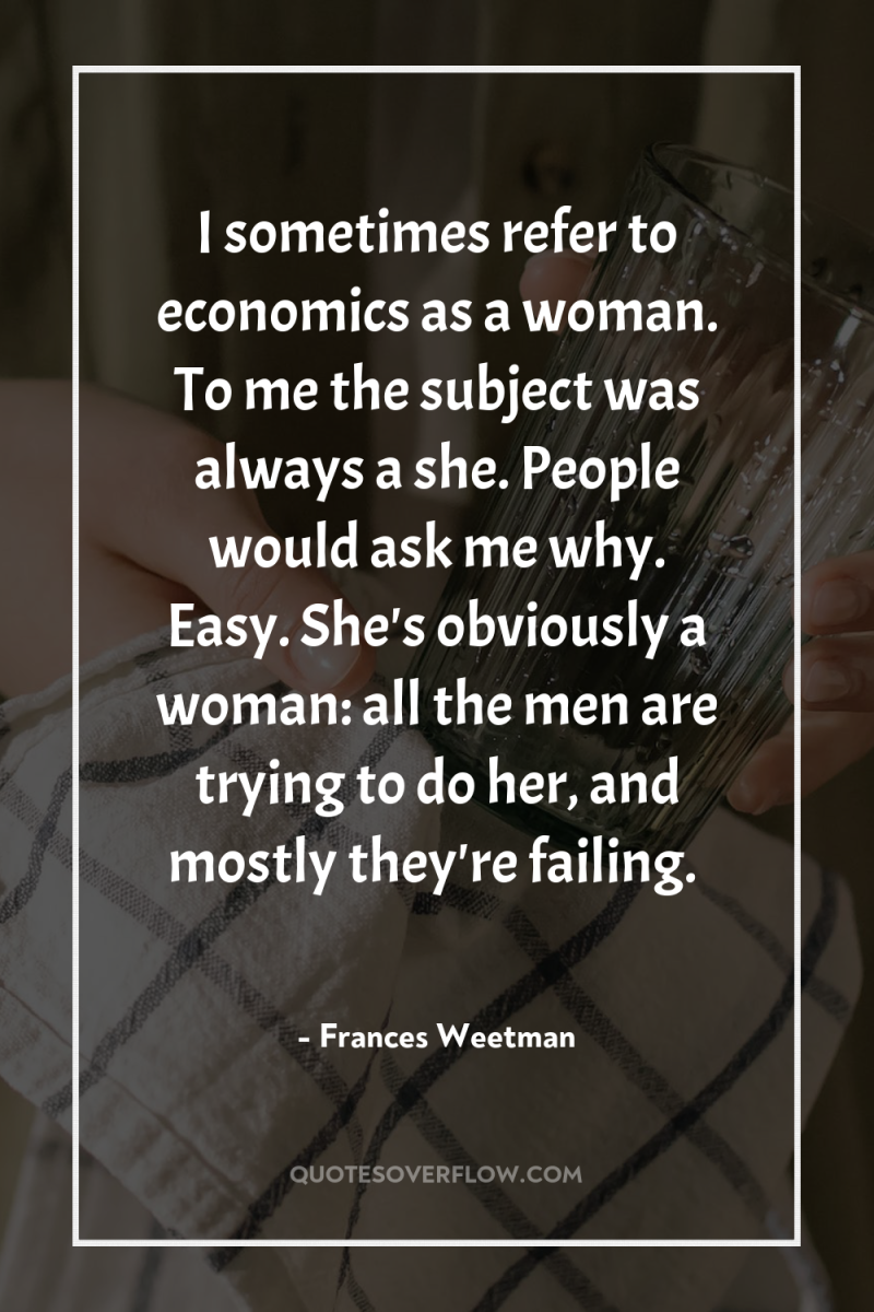 I sometimes refer to economics as a woman. To me...