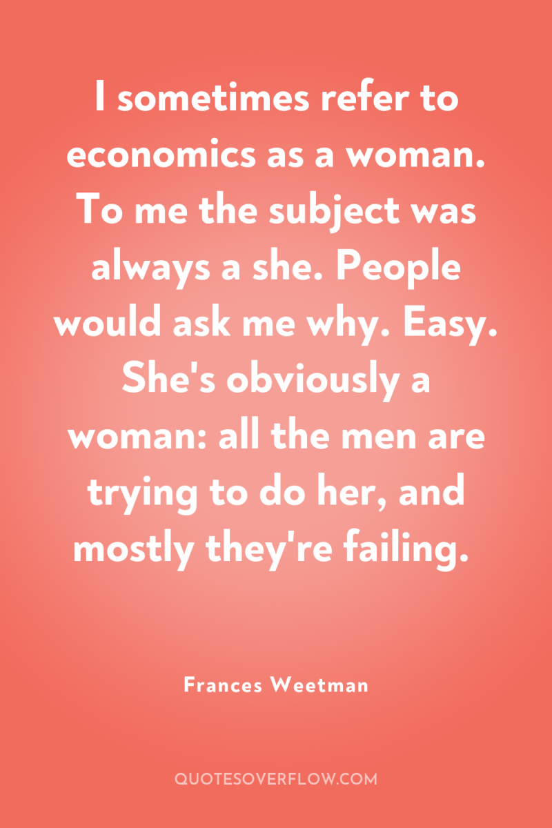 I sometimes refer to economics as a woman. To me...