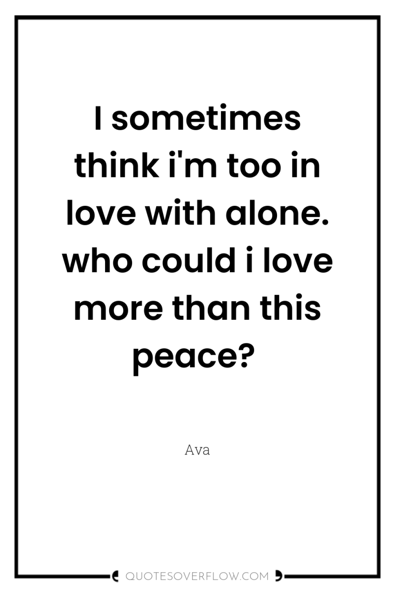 I sometimes think i'm too in love with alone. who...