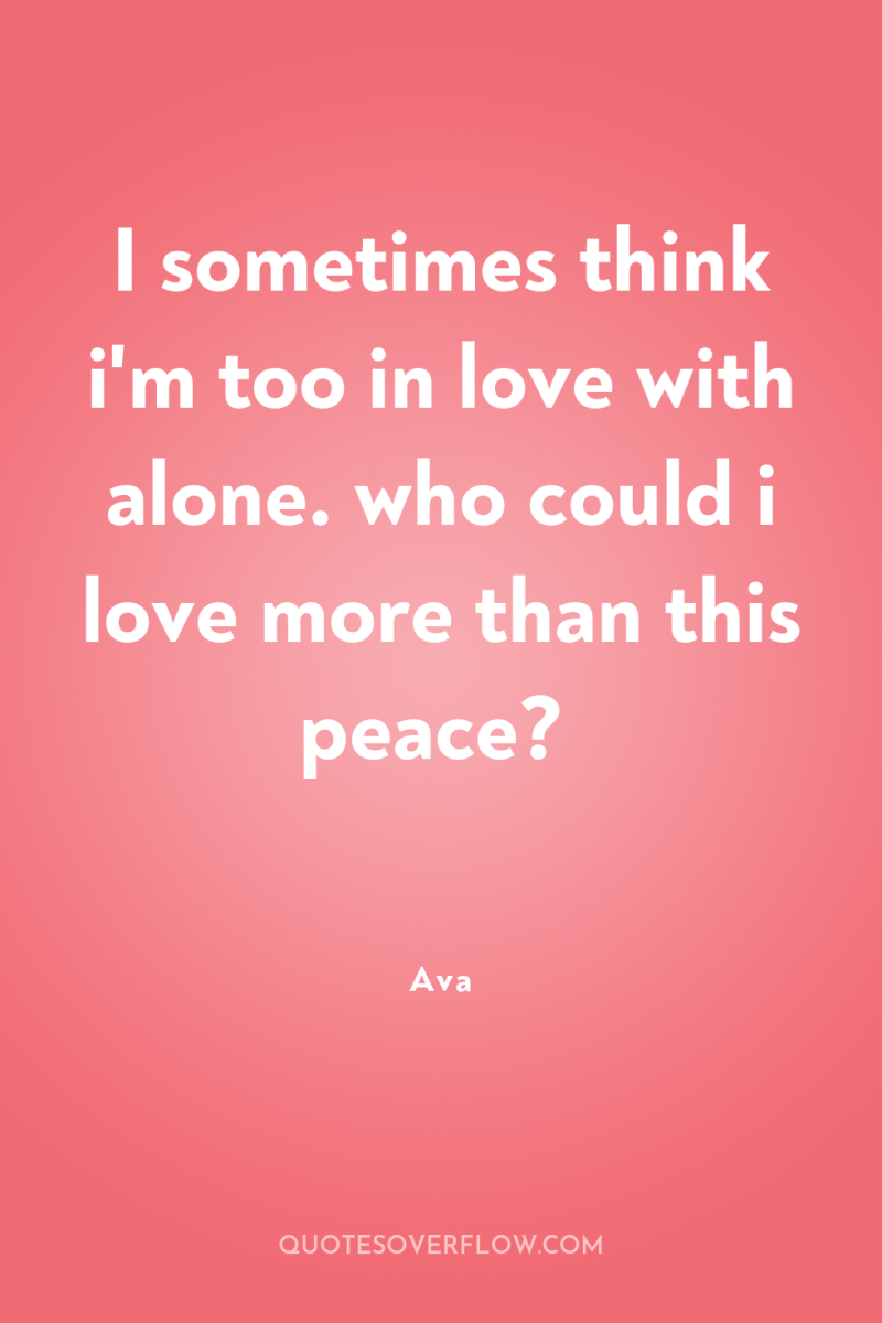 I sometimes think i'm too in love with alone. who...