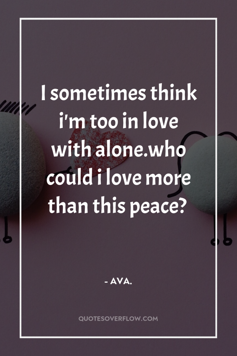 I sometimes think i'm too in love with alone.who could...