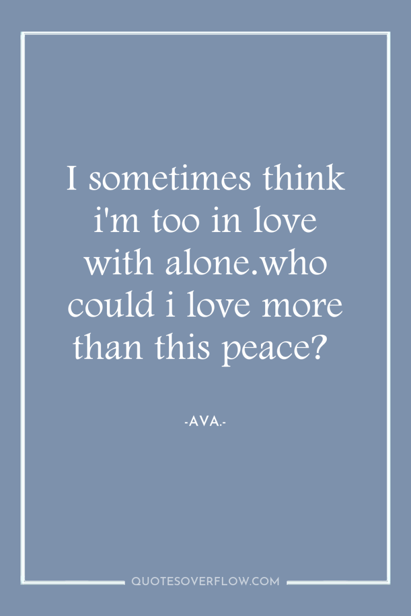 I sometimes think i'm too in love with alone.who could...