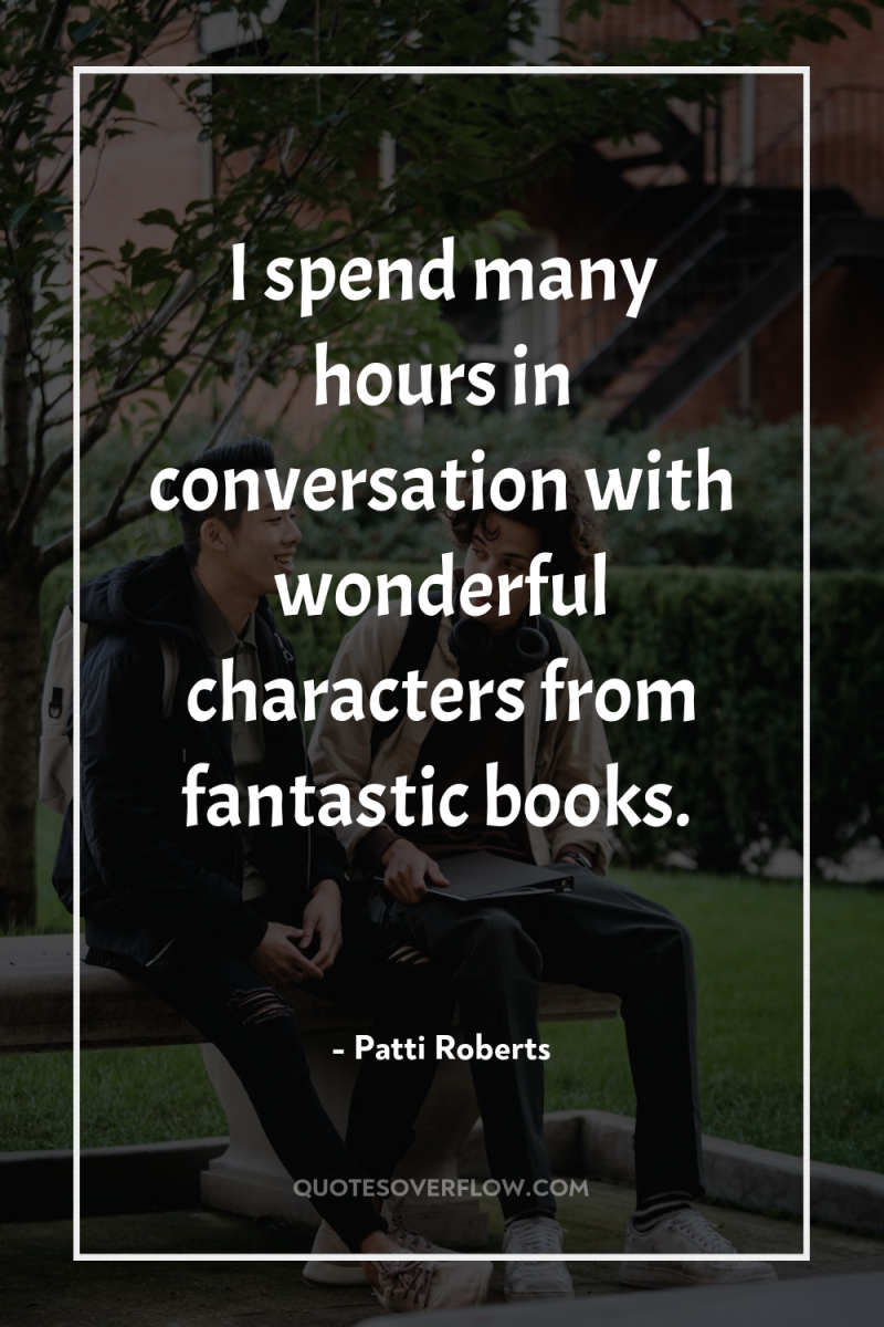 I spend many hours in conversation with wonderful characters from...