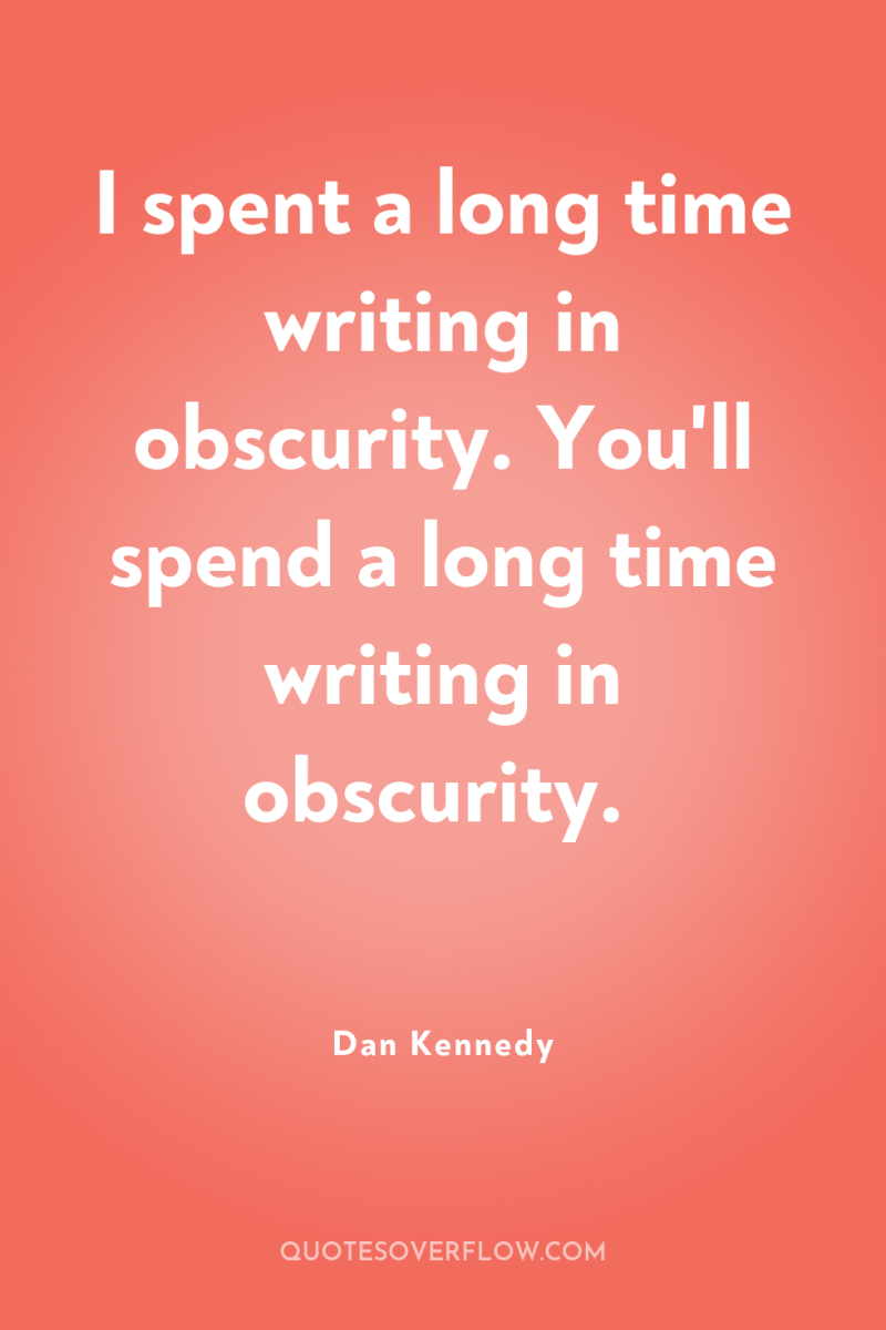 I spent a long time writing in obscurity. You'll spend...