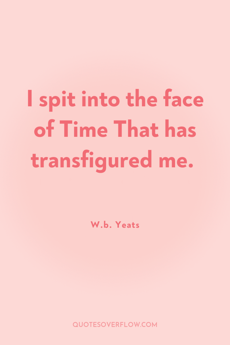 I spit into the face of Time That has transfigured...