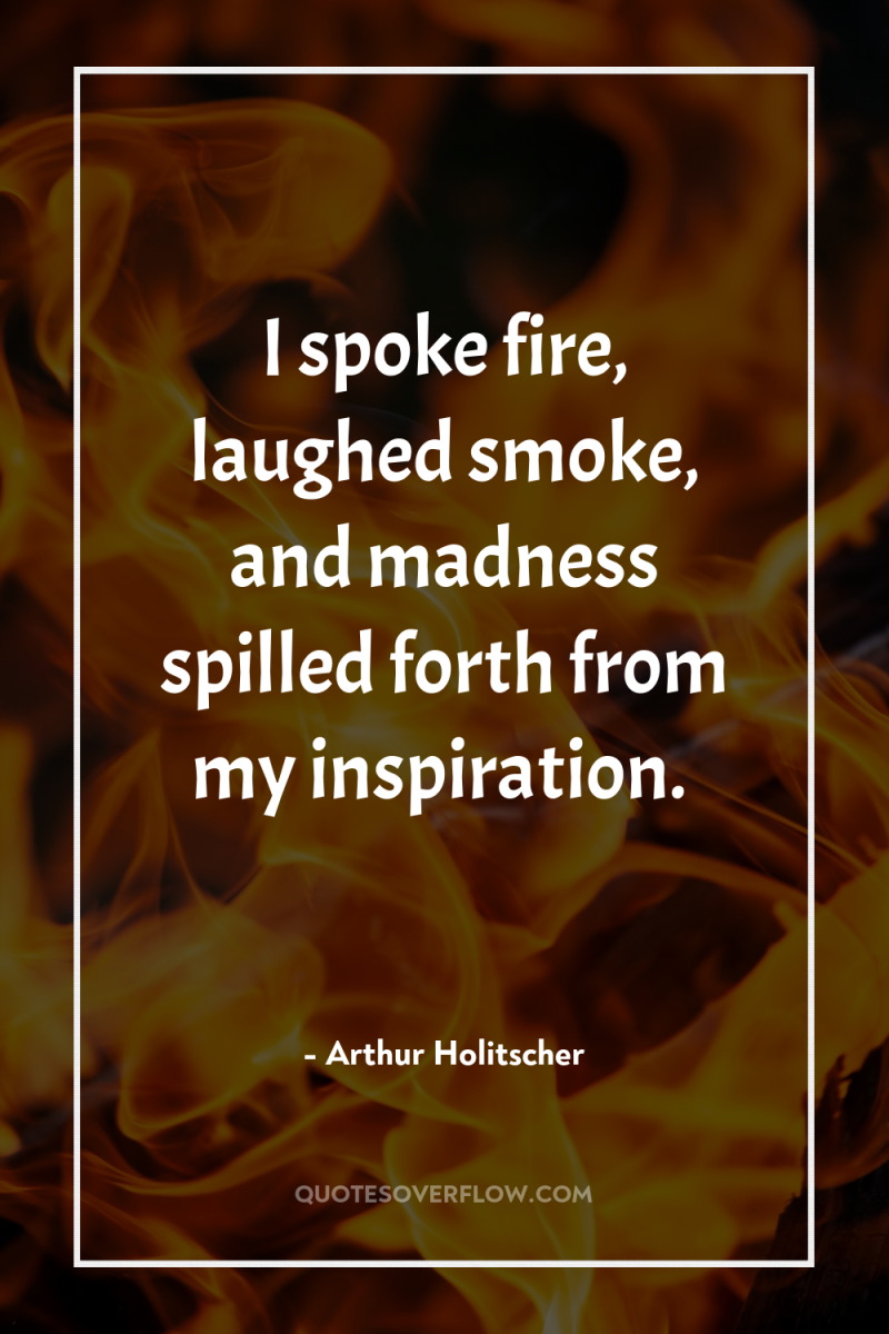I spoke fire, laughed smoke, and madness spilled forth from...