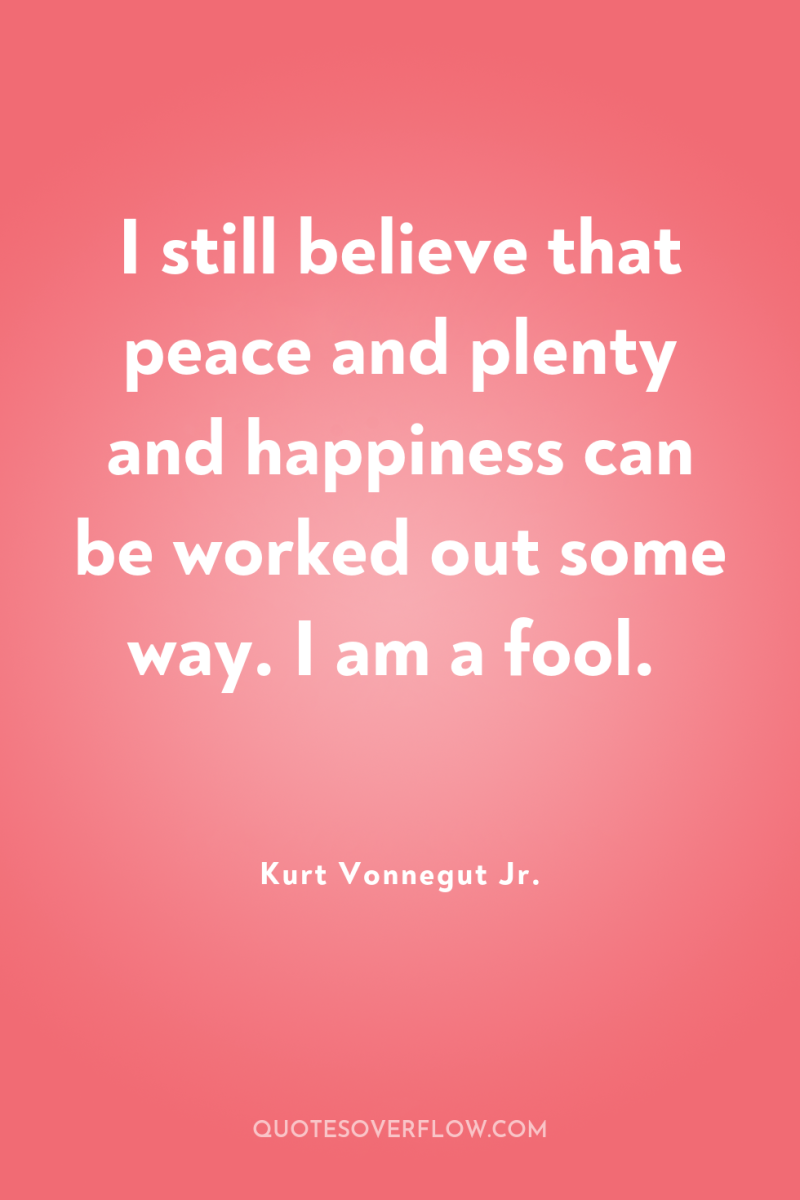 I still believe that peace and plenty and happiness can...
