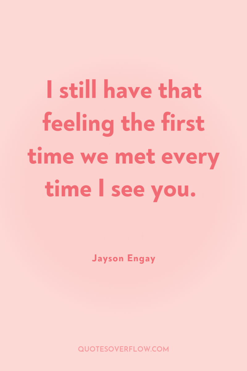 I still have that feeling the first time we met...