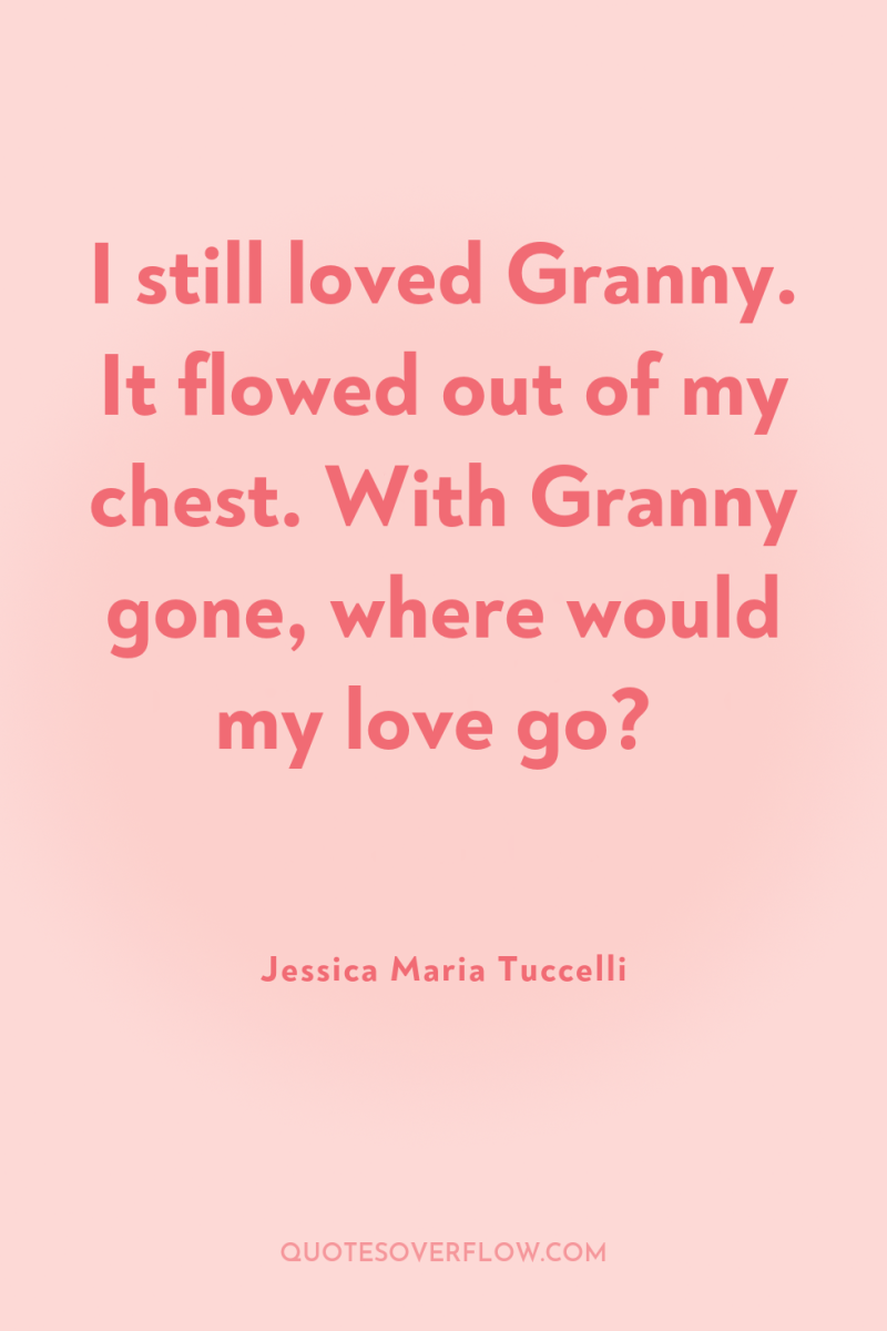 I still loved Granny. It flowed out of my chest....
