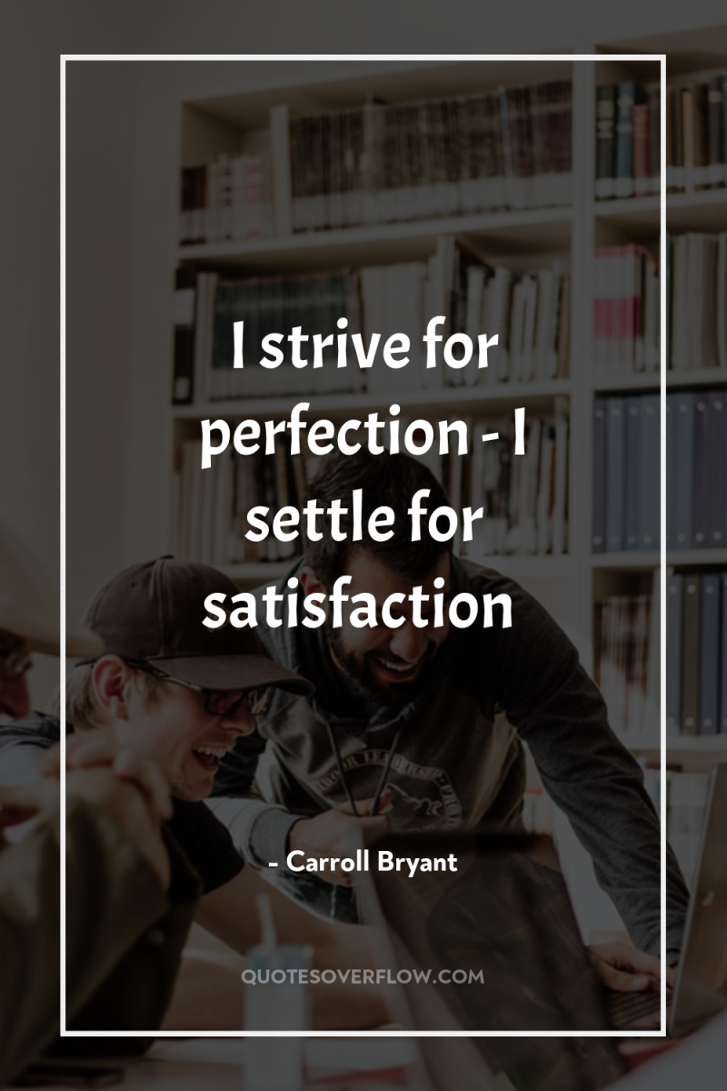 I strive for perfection - I settle for satisfaction 