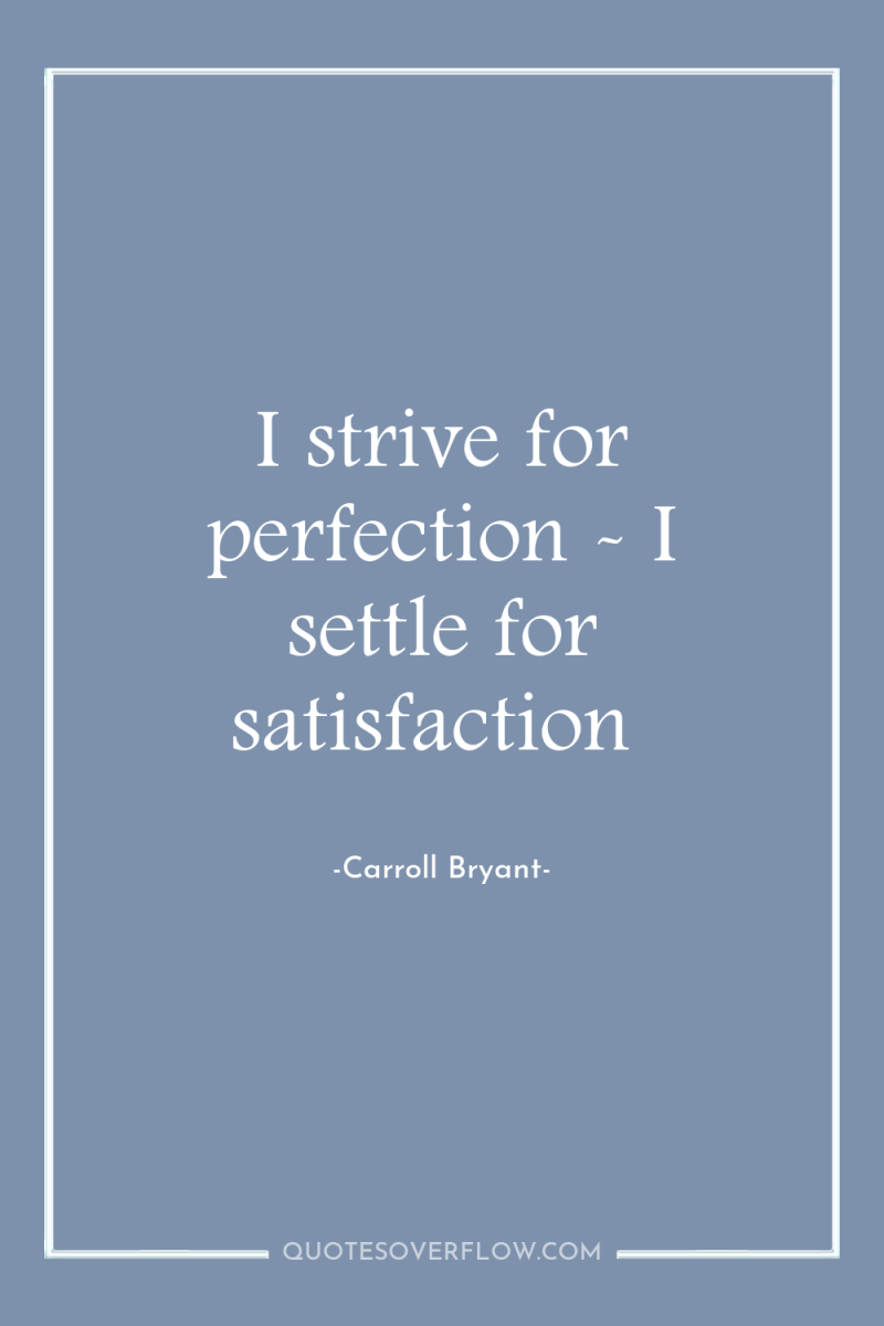 I strive for perfection - I settle for satisfaction 
