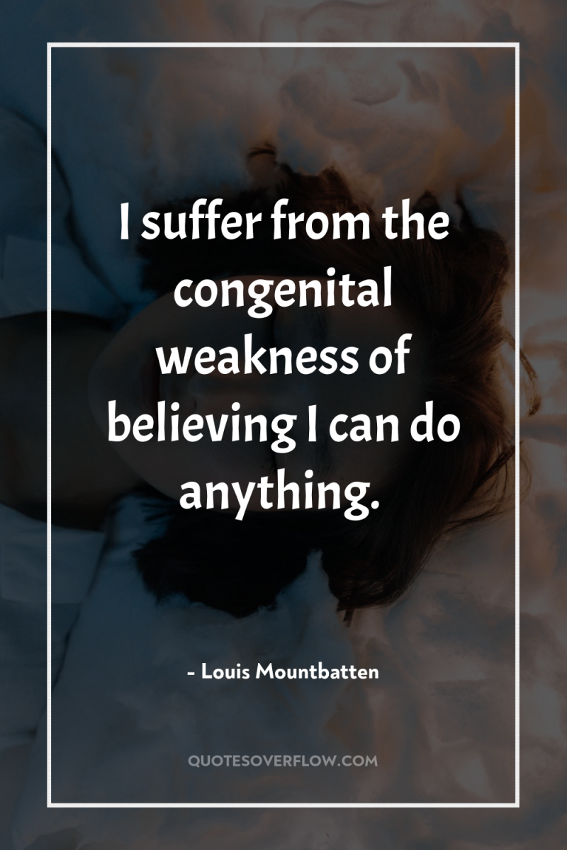 I suffer from the congenital weakness of believing I can...