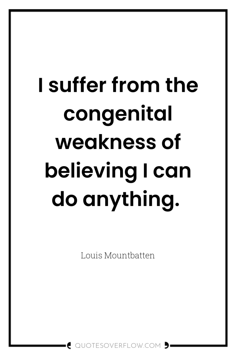 I suffer from the congenital weakness of believing I can...