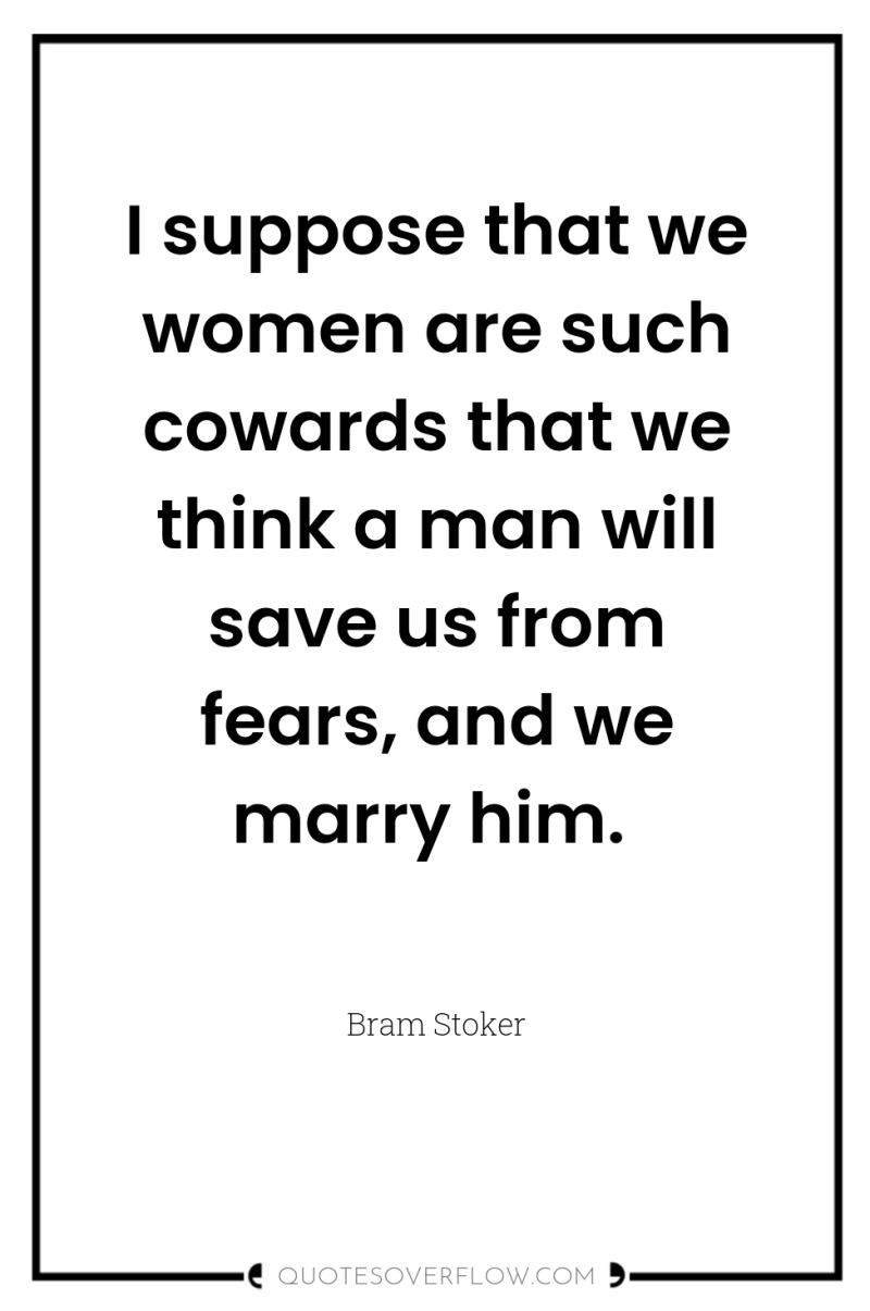 I suppose that we women are such cowards that we...