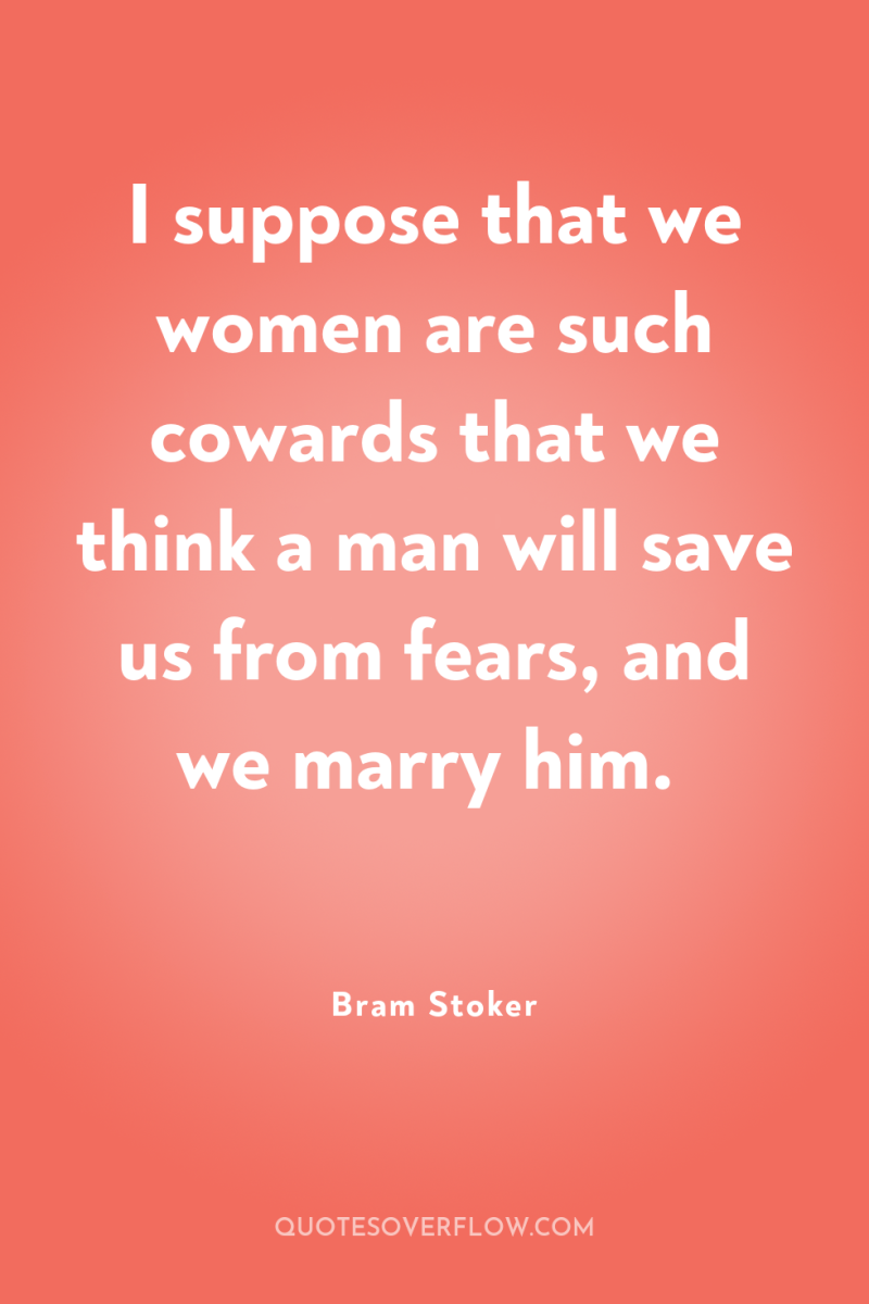 I suppose that we women are such cowards that we...