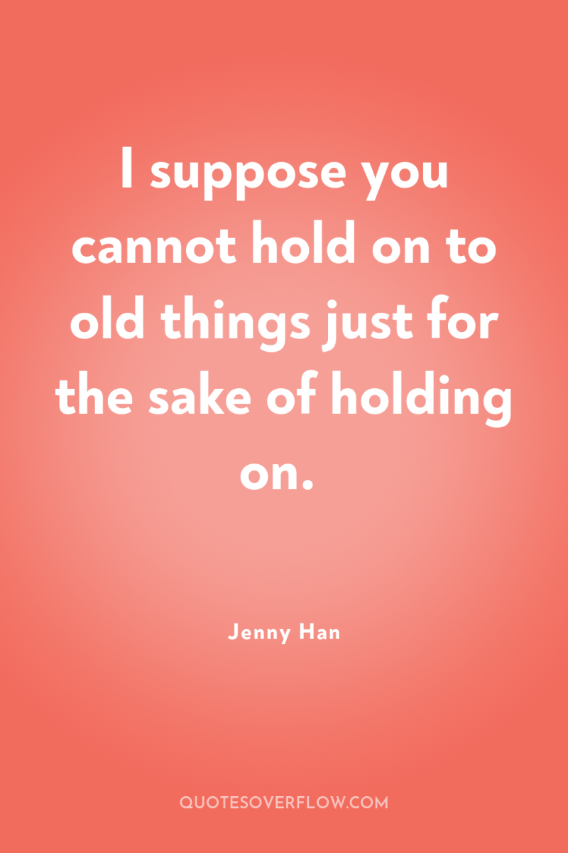 I suppose you cannot hold on to old things just...