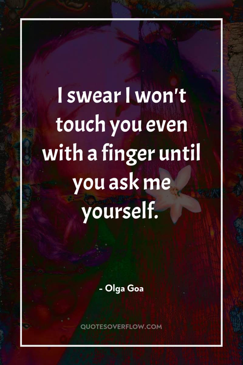 I swear I won't touch you even with a finger...