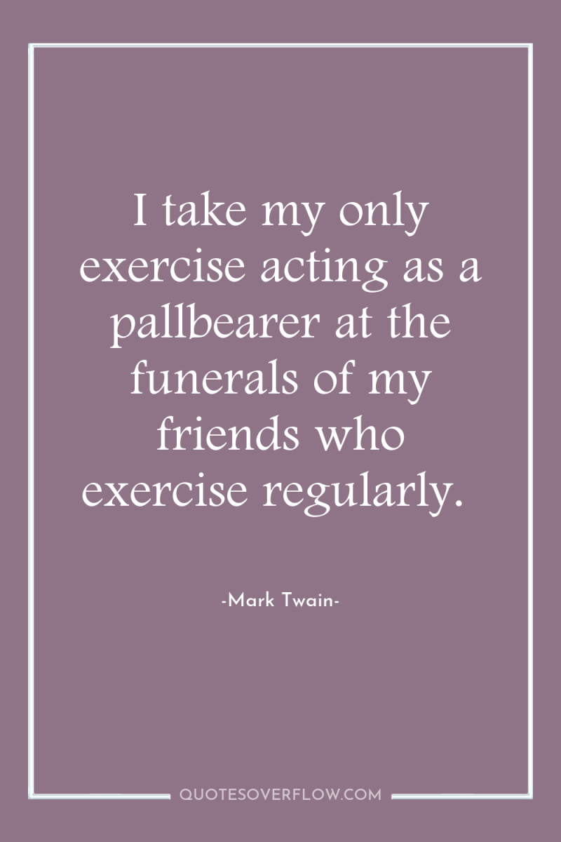 I take my only exercise acting as a pallbearer at...