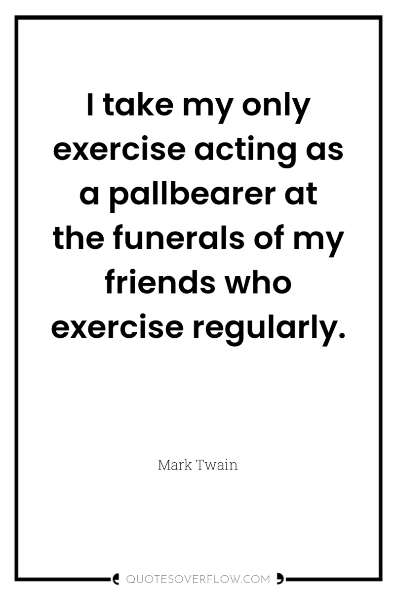 I take my only exercise acting as a pallbearer at...