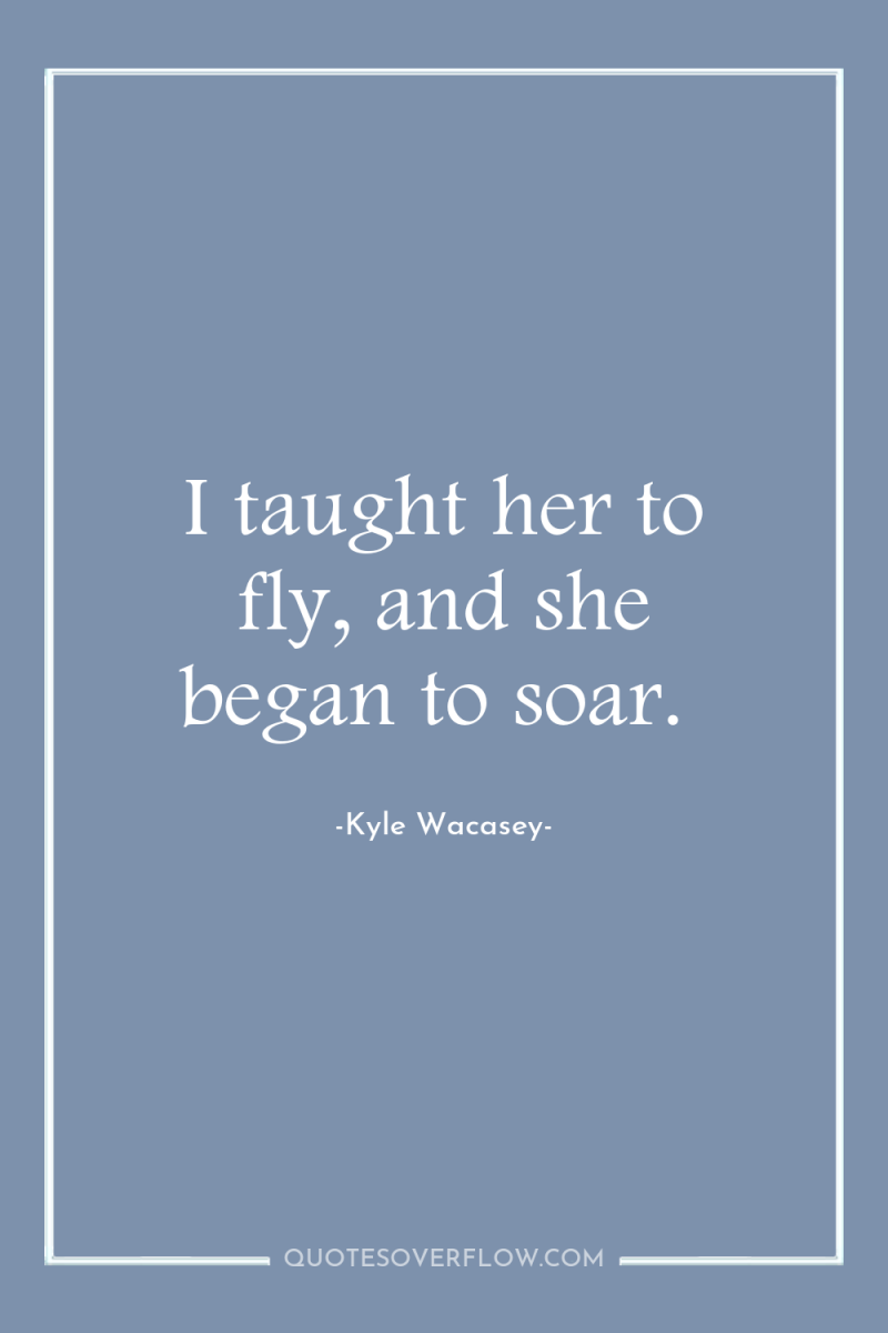 I taught her to fly, and she began to soar. 