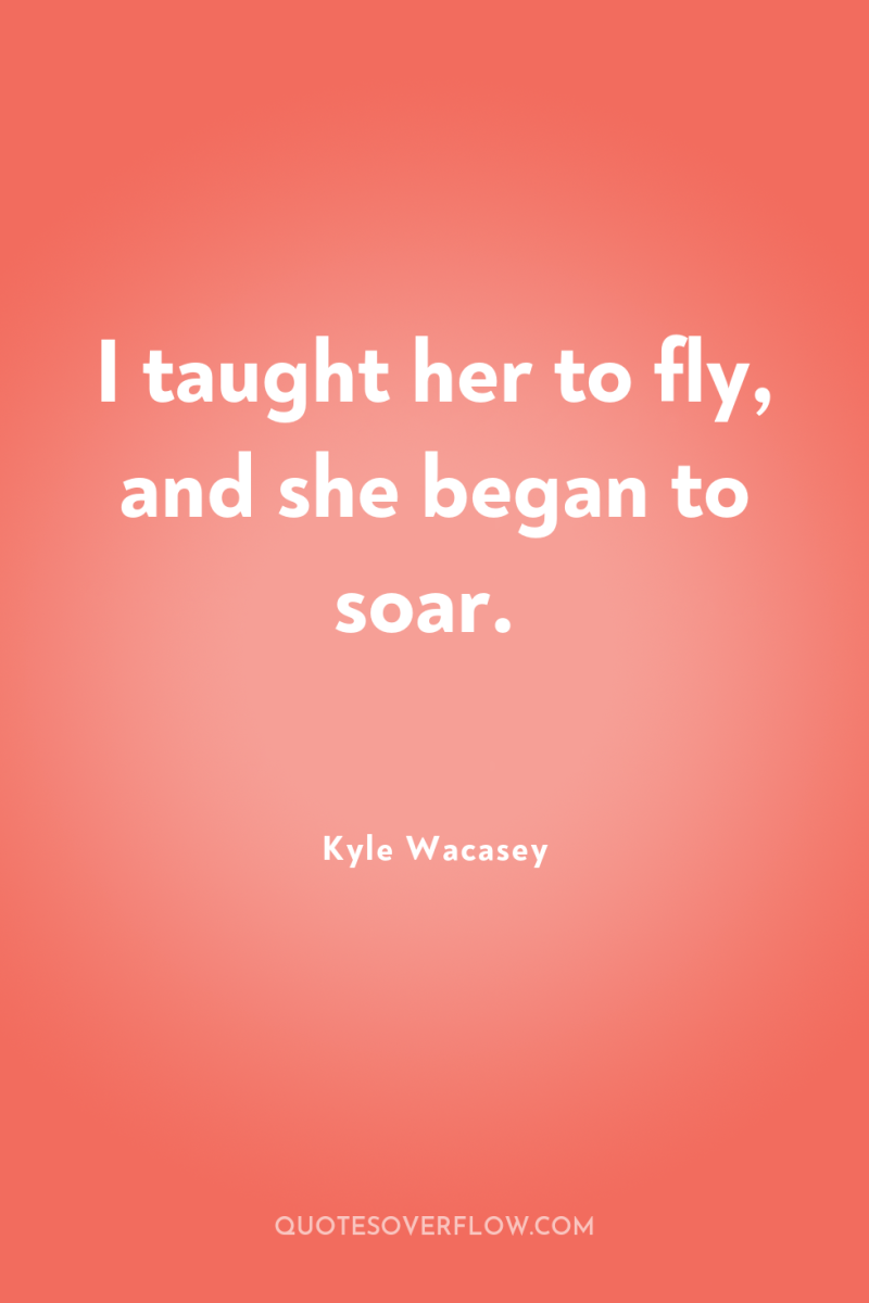 I taught her to fly, and she began to soar. 