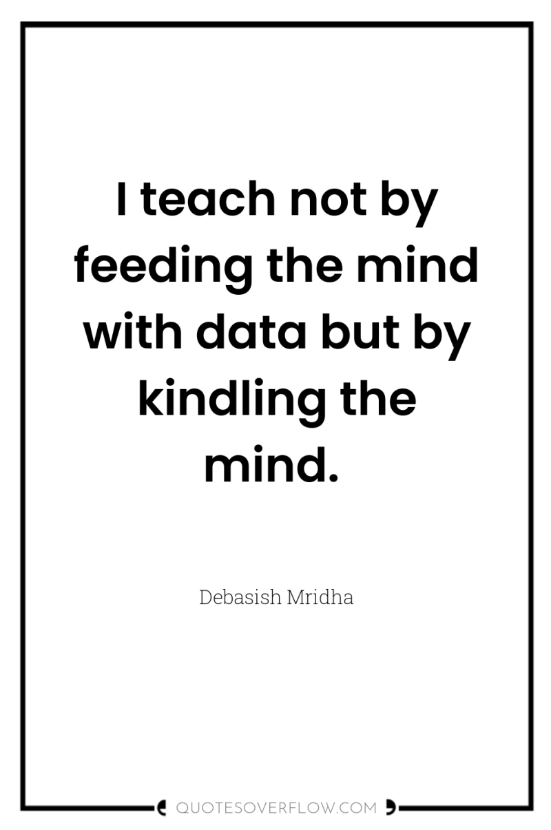 I teach not by feeding the mind with data but...