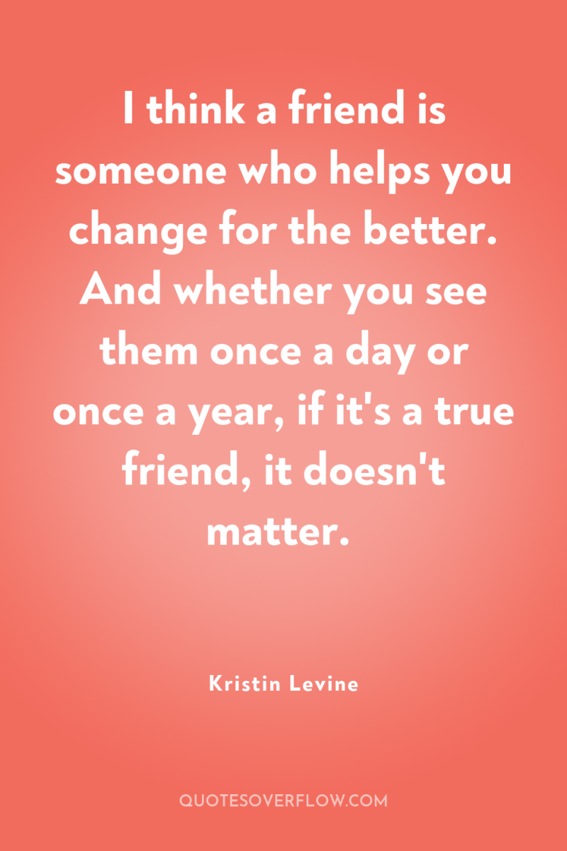 I think a friend is someone who helps you change...