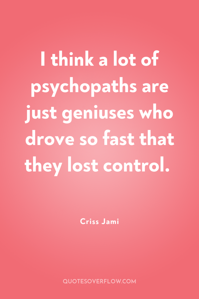 I think a lot of psychopaths are just geniuses who...
