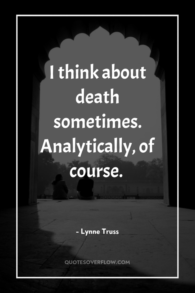 I think about death sometimes. Analytically, of course. 