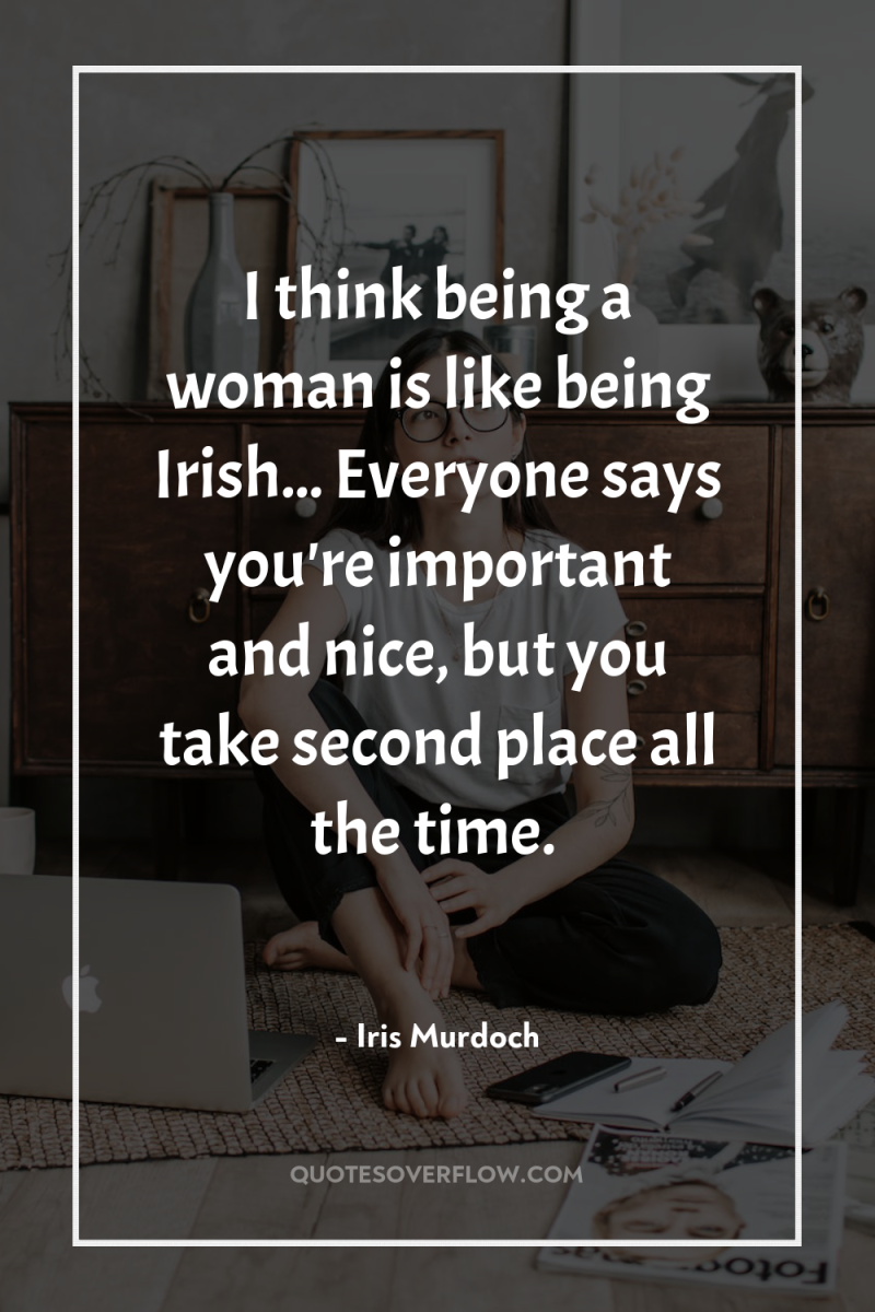 I think being a woman is like being Irish... Everyone...
