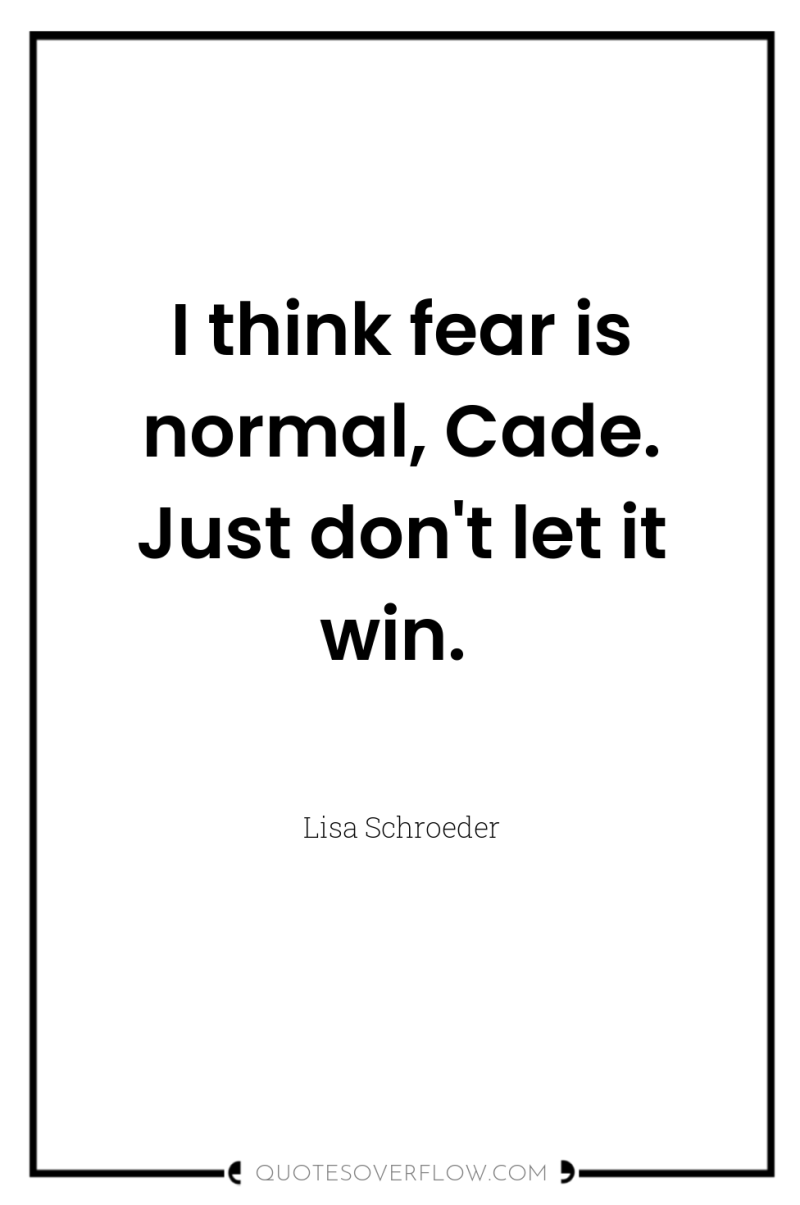 I think fear is normal, Cade. Just don't let it...