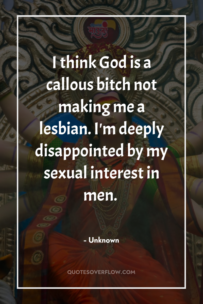 I think God is a callous bitch not making me...