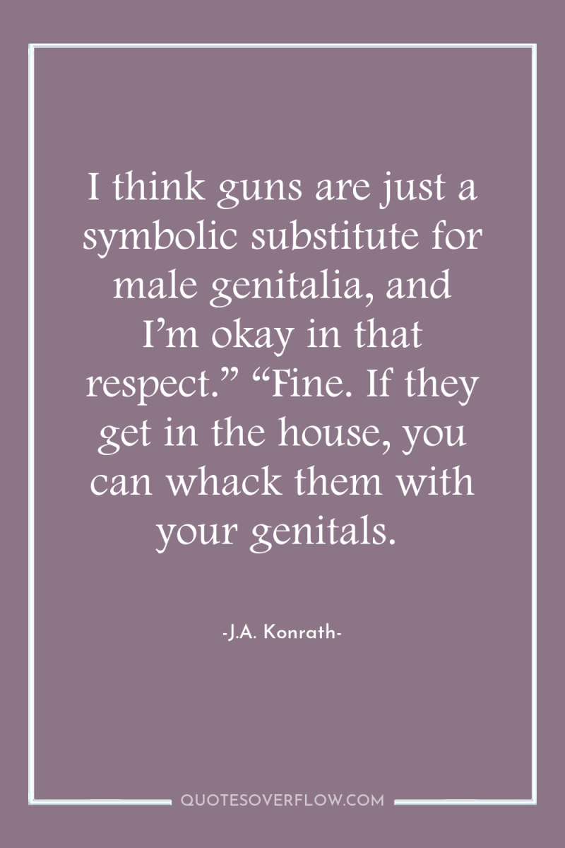 I think guns are just a symbolic substitute for male...